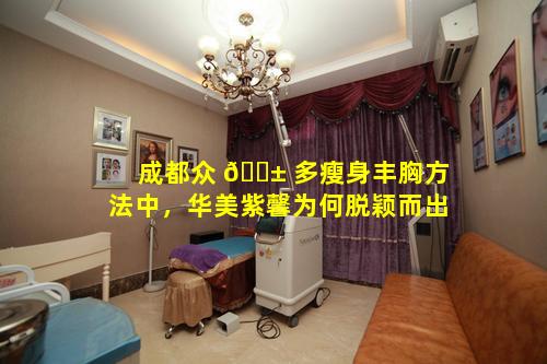 成都众 🐱 多瘦身丰胸方法中，华美紫馨为何脱颖而出
